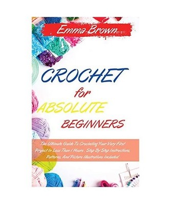 Crochet for Absolute Beginners: The Ultimate Guide To Crocheting Your Very First