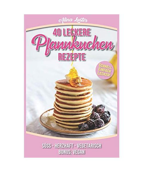 40 Leckere Pfannkuchen Rezepte: Schnell - Einfach - Lecker! Süß - Herzhaft - V