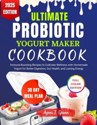 ULTIMATE PROBIOTIC YOGURT MAKER COOKBOOK: Immune-Boosting Recipes to Cultivate W