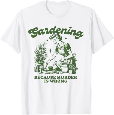 Gardening Because Murder Is Wrong Funny Gardening T-Shirt