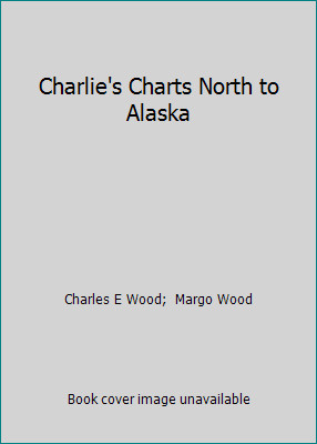 Charlie's Charts North to Alaska by Charles E Wood;  Margo Wood