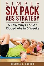 Simple Six Pack Abs Strategy: 5 Easy Ways To Get Ripped Abs in 6 Weeks by Michae