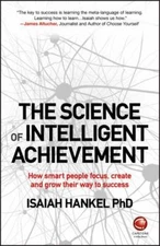 Science of Intelligent Achievement : How Smart People Focus, Create and Grow ...