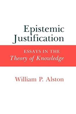 EPISTEMIC JUSTIFICATION: ESSAYS IN THE THEORY OF KNOWLEDGE By William P. Alston