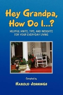 Hey Grandpa, How Do I...?: Helpful Hints, Tips, and Insights by Harold Jennings
