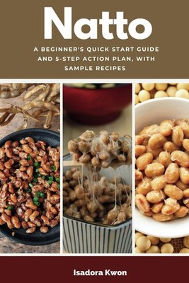 Natto: A Beginner's Quick Start Guide and 5-Step Action Plan, With Sample Recipe