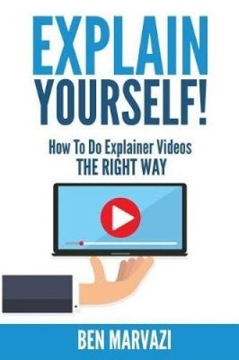 Explain Yourself!: How To Do Explainer Videos The Right Way by Marvazi, Ben