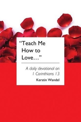 Teach Me How to Love: A daily devotional on 1 Corinthians 13 by Kerstin Wandel P