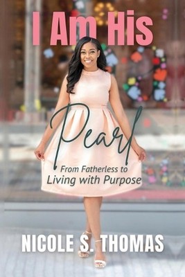 I Am His Pearl: From Fatherless to Living with Purpose by Nicole S. Thomas Paper