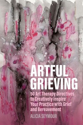 Artful Grieving: 50 Art Therapy Directives to Creatively Inspire Your Practice w