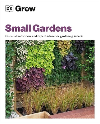 Grow Small Gardens: Essential Know-How and Expert Advice for Gardening Success A