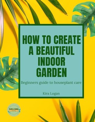 Logan - How to Create a Beautiful Indoor Garden  A Beginners Guide to  - X555z