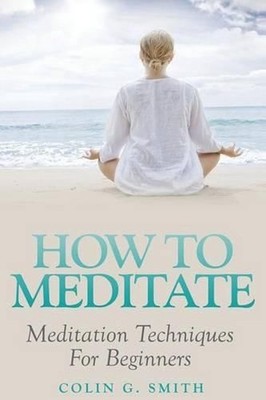 How To Meditate: Meditation Techniques For Beginners by Colin G. Smith (English)