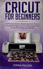 Cricut For Beginners: A Practical Guide To Mastering Cricut  by Donna Paulsen -
