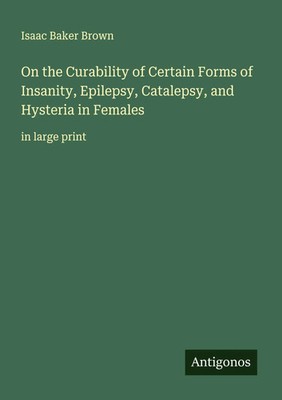 Isaac Baker Brown | On the Curability of Certain Forms of Insanity, Epilepsy,...
