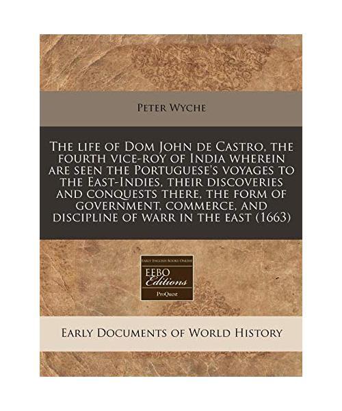 The Life of Dom John de Castro, the Fourth Vice-Roy of India Wherein Are Seen th