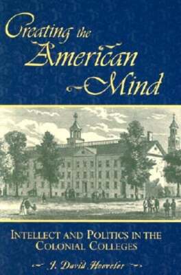 Creating the American Mind: Intellect and Politics in the Colonial Colleges: New