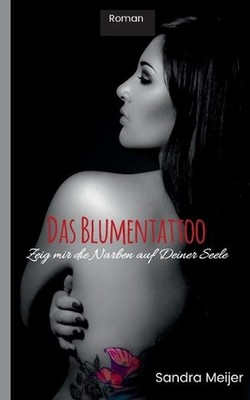 Das Blumentattoo: Zeig mir die Narben auf Deiner Seele by Sandra Meijer (German)