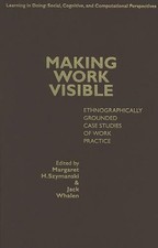 Making Work Visible: Ethnographically Grounded Case Studies of Work Practice by 