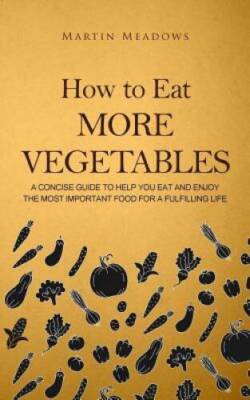 How to Eat More Vegetables: A Concise Guide to Help You Eat and Enjoy the - GOOD