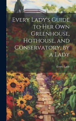 Every Lady Every Lady's Guide to Her Own Greenhouse, Hothous (Gebundene Ausgabe)