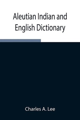 Aleutian Indian And English Dictionary; Common Words In The Dialects Of The Aleu