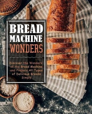 Bread Machine Wonders: Discover the Wonders of the Bread Machine and Prepare All