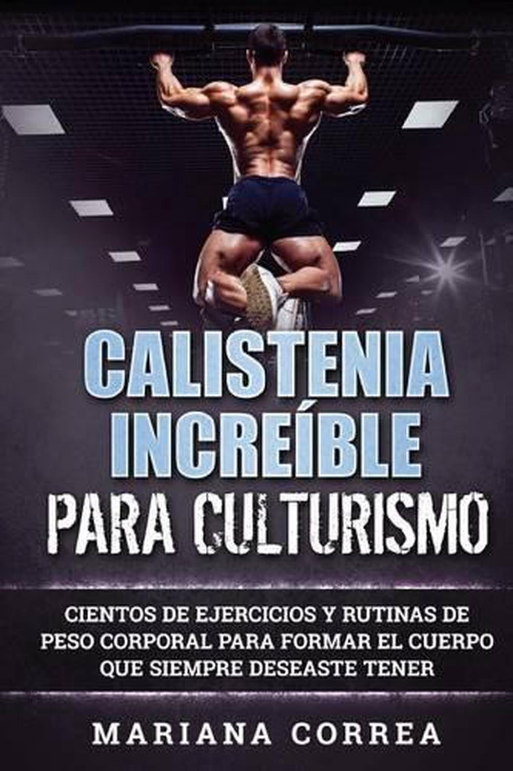 Calistenia Increible Para Culturismo: Cientos de Ejercicios Y Rutinas de Peso Co