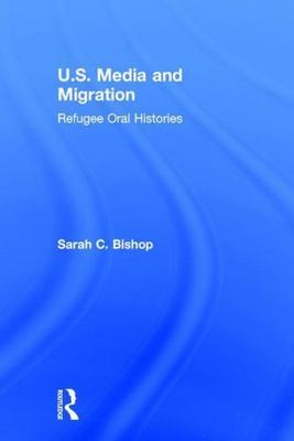U.S. Media and Migration : Refugee Oral Histories, Hardcover by Bishop, Sarah...