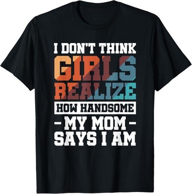 I Don_t Think Girls Realize How Handsome My Mom Says I Am Gift Unisex T-Shirt