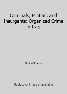 Criminals, Militias, and Insurgents: Organized Crime in Iraq by Phil Williams