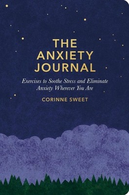 The Anxiety Journal: Exercises to Soothe Stress and Eliminate Anxiety Wherever Y