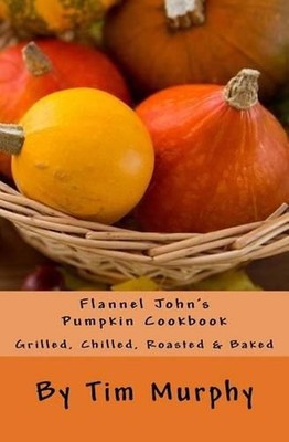 Flannel John's Pumpkin Cookbook: Grilled, Chilled, Roasted & Baked by Dr Tim Mur