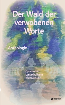Der Wald der verwobenen Worte: Anthologie - Gymnasium Landschulheim Marquartstei
