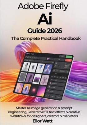 Adobe Firefly Ai Guide 2026: The Complete Practical Handbook: Master Ai Image Ge
