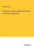 Egerton Ryerson | Dr. Ryerson's Letters In Reply To The Attacks Of The Hon....