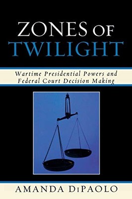 ZONES OF TWILIGHT: WARTIME PRESIDENTIAL POWERS AND FEDERAL By Amanda Dipaolo