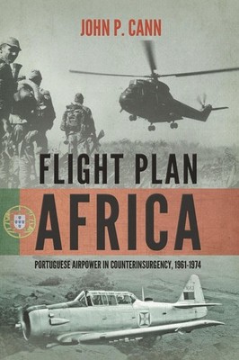 Flight Plan Africa: Portuguese Airpower in Counterinsurgency, 1961-1974 by John