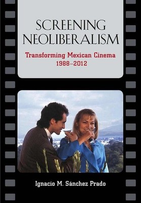 Screening Neoliberalism: Transforming Mexican Cinema, 1988-2012 by Ignacio M. S?