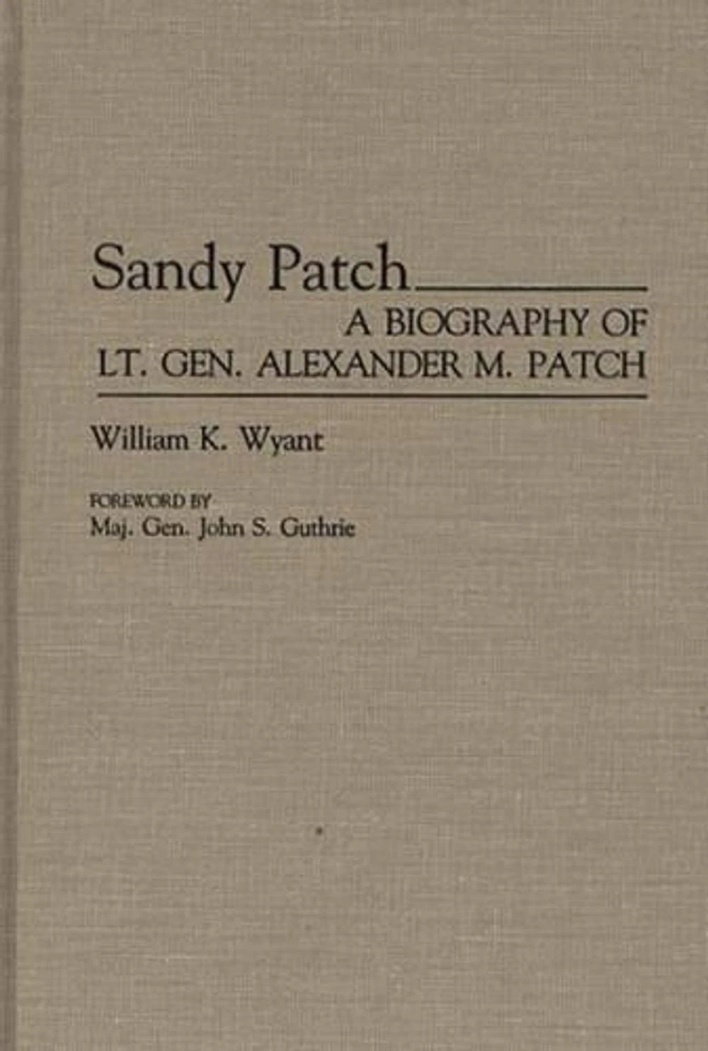 Sandy Patch: A Biography of Lt. Gen. Alexander M. Patch by William K. Wyant (Eng