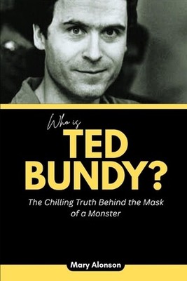 Who is Ted Bundy?: The Chilling Truth Behind the Mask of a Monster by Mary Alons