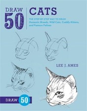 Draw 50 Cats : The Step-by-Step Way to Draw Domestic Breeds, Wild Cats, Cuddl...