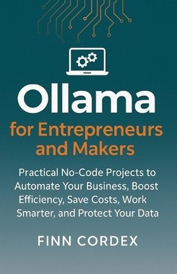 Ollama for Entrepreneurs and Makers: Practical No-Code Projects to Automate Your