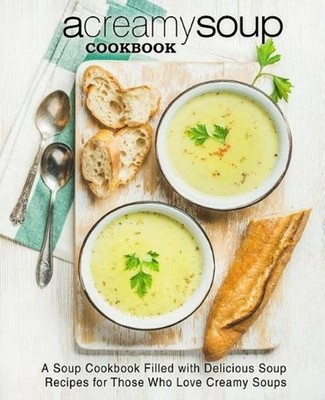 A Creamy Soup Cookbook: A Soup Cookbook Filled with Delicious Soup Recipes for T