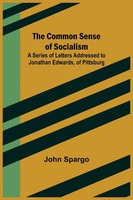 John Spargo | The Common Sense Of Socialism; A Series Of Letters Addressed To...