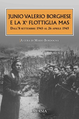 Junio Valerio Borghese e la X? Flottiglia Mas: Dall 8 settembre 1943 al 26 april