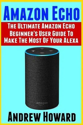 Amazon Echo: The Ultimate Amazon Echo Beginner's User Guide to Make the Most...