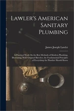 Lawler's American Sanitary Plumbing: A Practical Work On the Best Methods of Mod