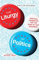 The Liturgy Of Politics Spiritual Formation For The Sake Of Our Neighbor Schiess
