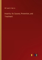 Insanity. Its Causes, Prevention, And Treatment William G. Harris